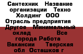 Сантехник › Название организации ­ Техно-Холдинг, ООО › Отрасль предприятия ­ Другое › Минимальный оклад ­ 40 000 - Все города Работа » Вакансии   . Тверская обл.,Осташков г.